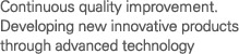 Continuous quality improvement. Developing new innovative products through advanced technology
